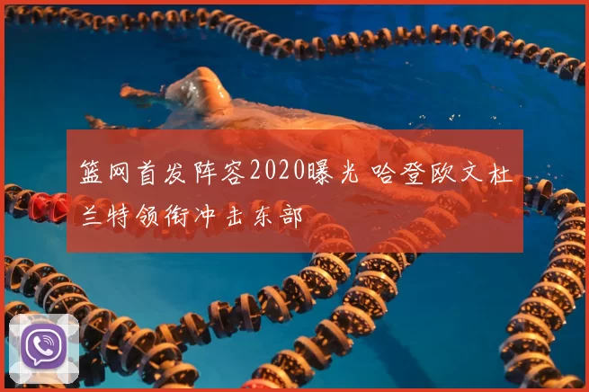 篮网首发阵容2020曝光 哈登欧文杜兰特领衔冲击东部