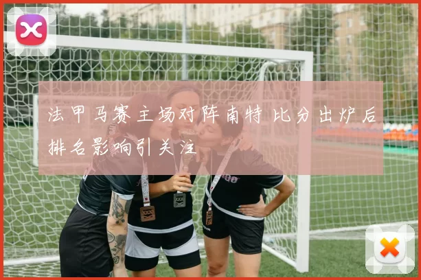 法甲马赛主场对阵南特 比分出炉后排名影响引关注