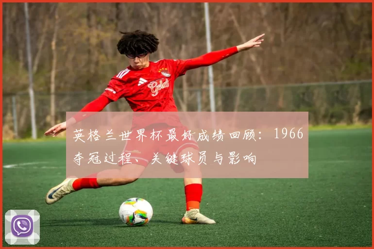 英格兰世界杯最好成绩回顾：1966夺冠过程、关键球员与影响