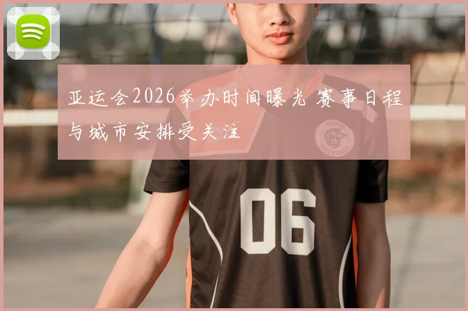 亚运会2026举办时间曝光 赛事日程与城市安排受关注