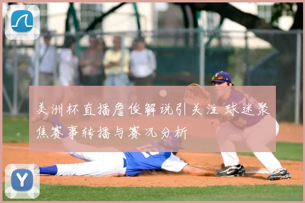 美洲杯直播詹俊解说引关注 球迷聚焦赛事转播与赛况分析