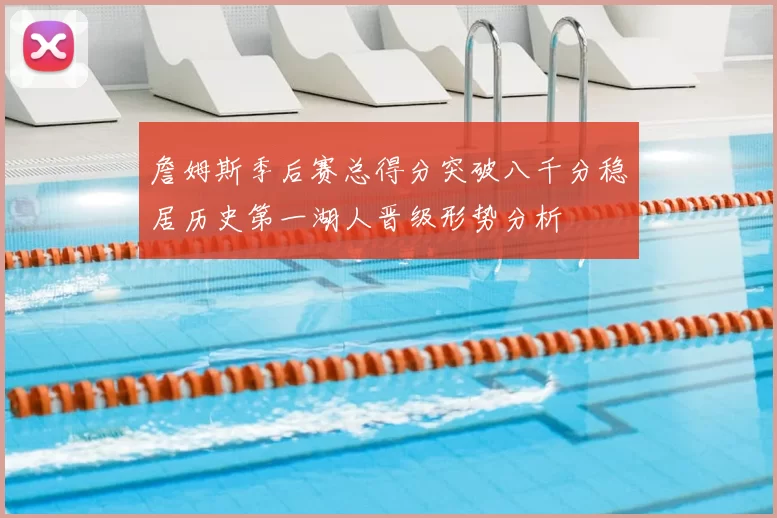 詹姆斯季后赛总得分突破八千分稳居历史第一湖人晋级形势分析