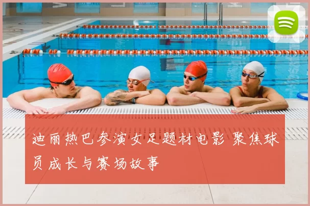 迪丽热巴参演女足题材电影 聚焦球员成长与赛场故事