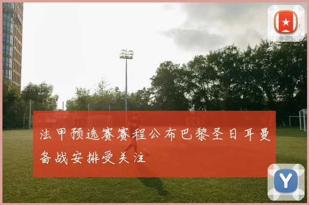 法甲预选赛赛程公布巴黎圣日耳曼备战安排受关注