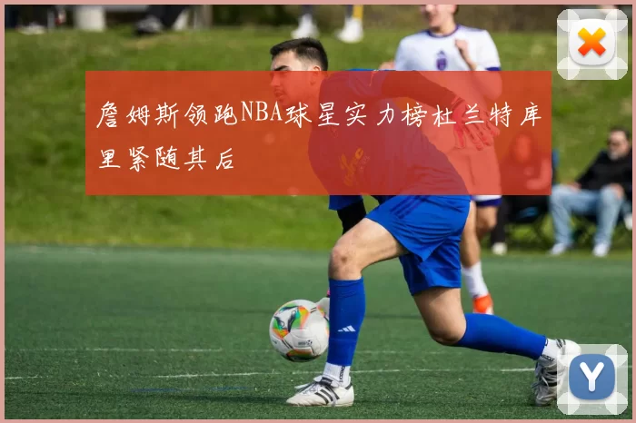 詹姆斯领跑NBA球星实力榜杜兰特库里紧随其后