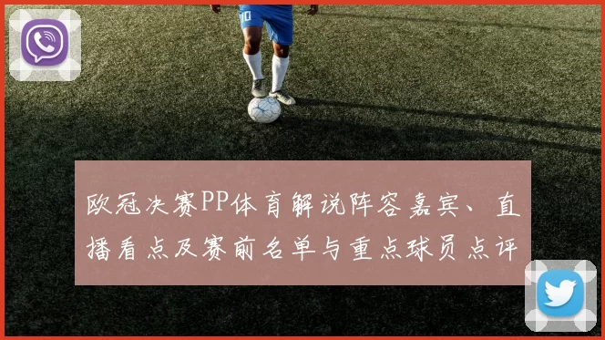欧冠决赛PP体育解说阵容嘉宾、直播看点及赛前名单与重点球员点评