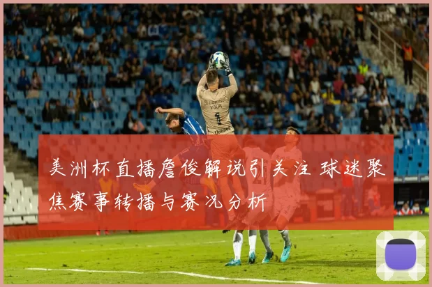 美洲杯直播詹俊解说引关注 球迷聚焦赛事转播与赛况分析