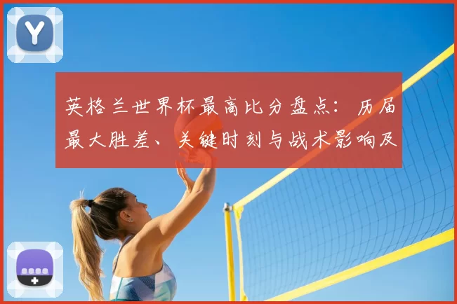 英格兰世界杯最高比分盘点：历届最大胜差、关键时刻与战术影响及球员表现