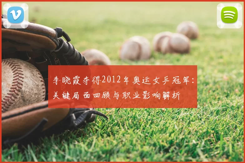 李晓霞夺得2012年奥运女乒冠军：关键局面回顾与职业影响解析