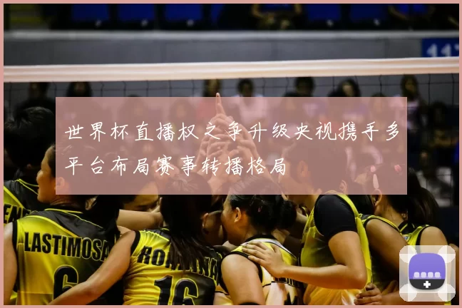 世界杯直播权之争升级央视携手多平台布局赛事转播格局