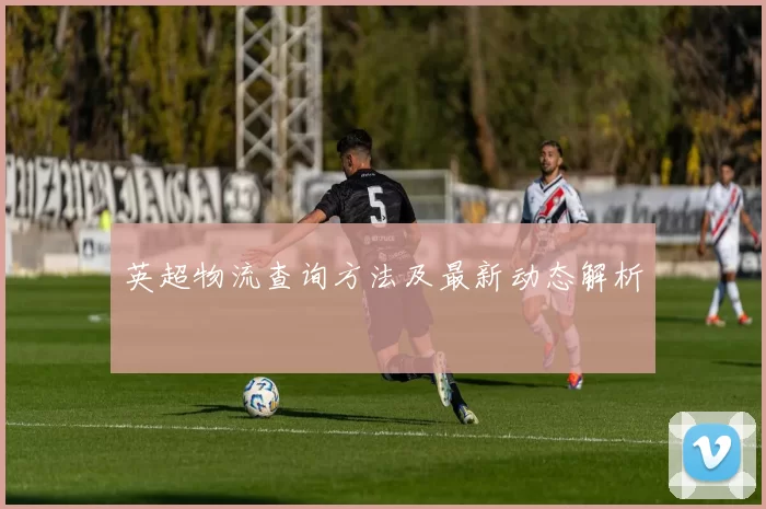 英超物流查询方法及最新动态解析