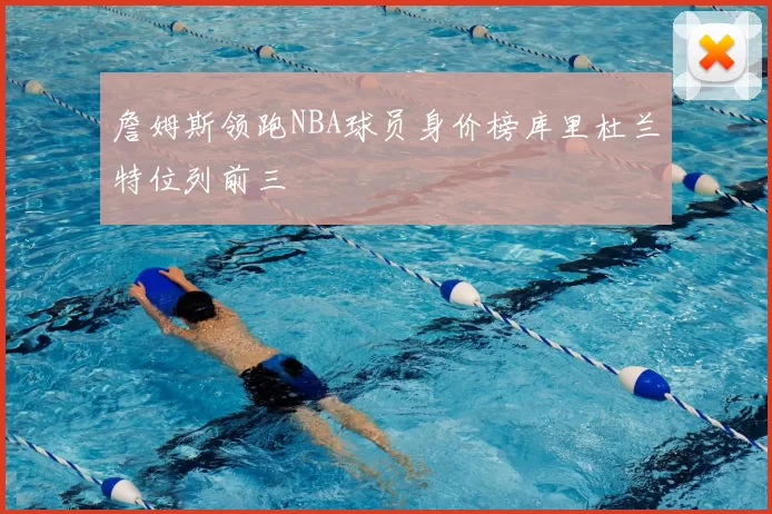 詹姆斯领跑NBA球员身价榜库里杜兰特位列前三