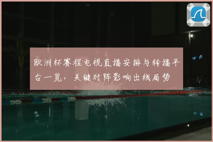 欧洲杯赛程电视直播安排与转播平台一览，关键对阵影响出线局势