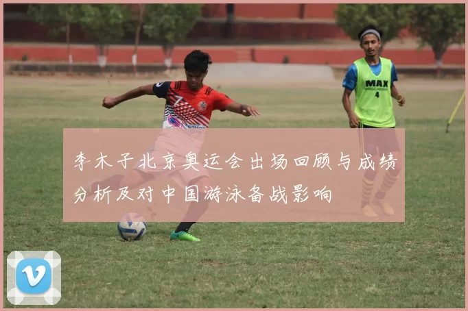 李木子北京奥运会出场回顾与成绩分析及对中国游泳备战影响