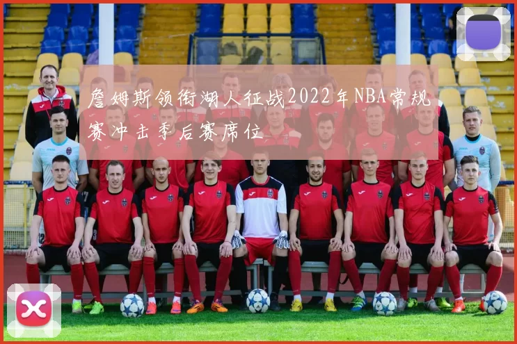 詹姆斯领衔湖人征战2022年NBA常规赛冲击季后赛席位