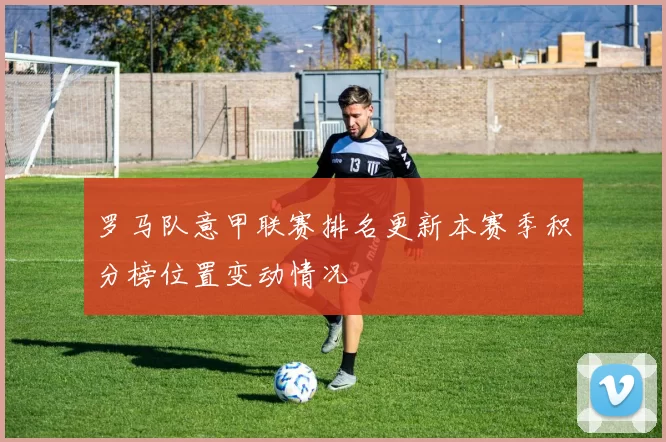 罗马队意甲联赛排名更新本赛季积分榜位置变动情况