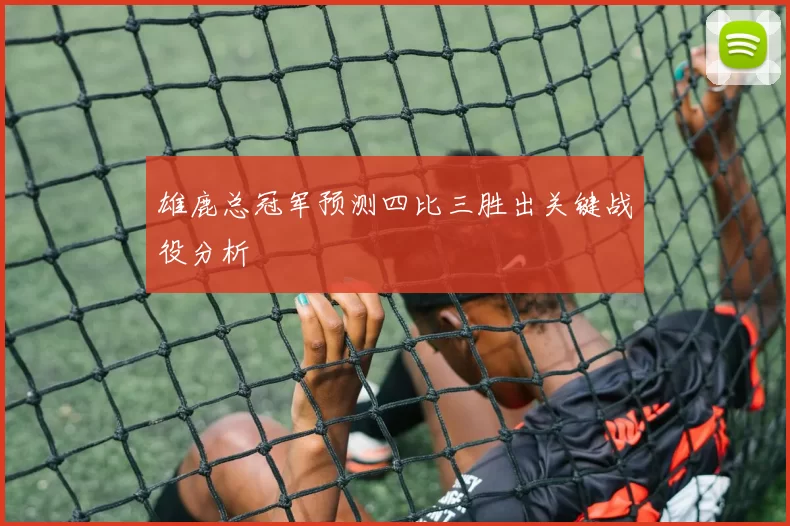 雄鹿总冠军预测四比三胜出关键战役分析
