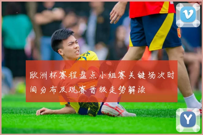 欧洲杯赛程盘点小组赛关键场次时间分布及观赛晋级走势解读