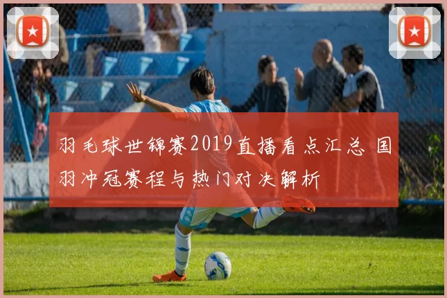 羽毛球世锦赛2019直播看点汇总 国羽冲冠赛程与热门对决解析