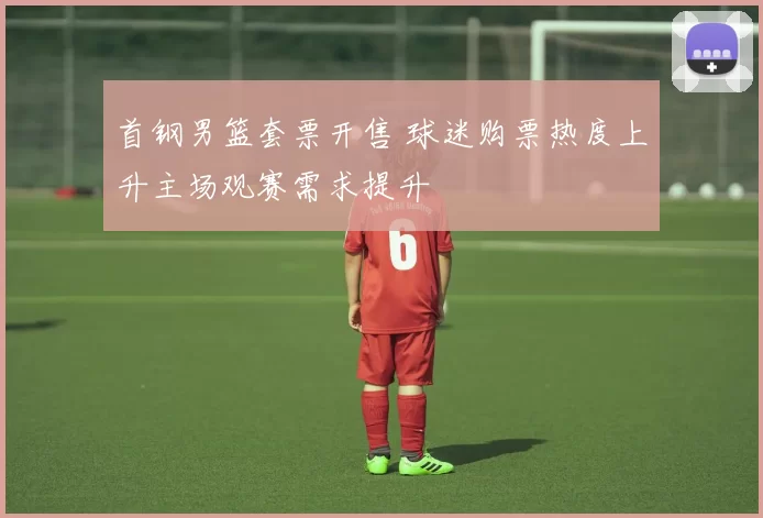 首钢男篮套票开售 球迷购票热度上升主场观赛需求提升