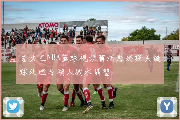 苦力王NBA篮球视频解析詹姆斯关键球处理与湖人战术调整