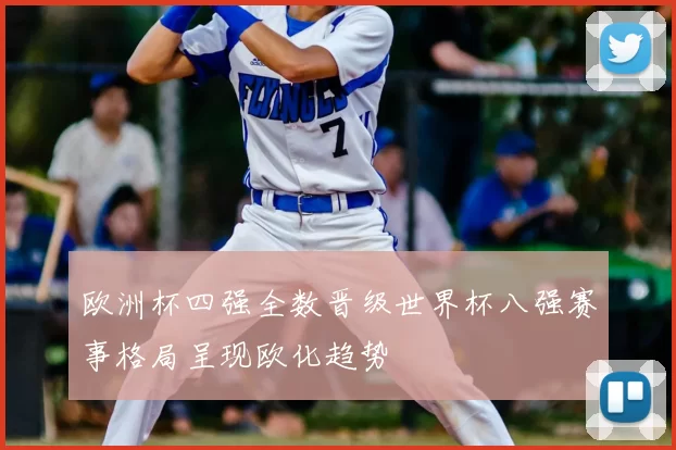 欧洲杯四强全数晋级世界杯八强赛事格局呈现欧化趋势