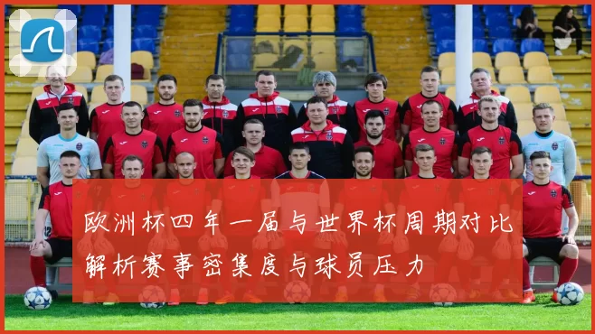 欧洲杯四年一届与世界杯周期对比解析赛事密集度与球员压力