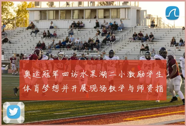 奥运冠军回访水果湖二小激励学生体育梦想并开展现场教学与师资指导