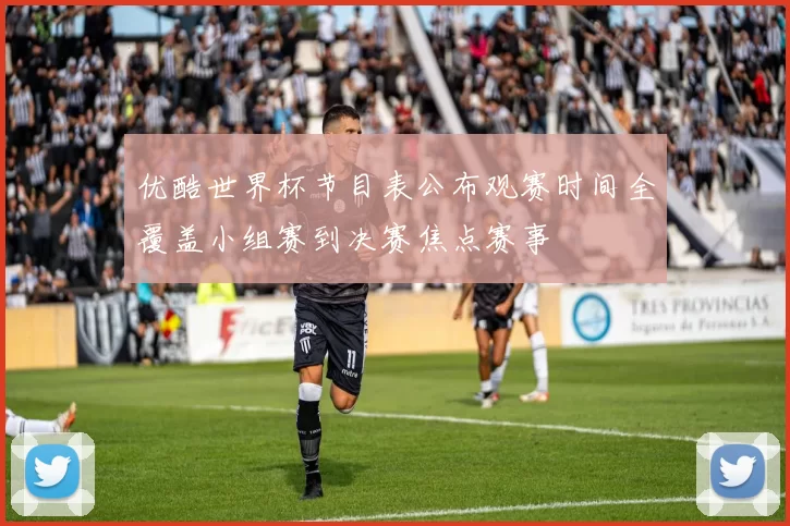 优酷世界杯节目表公布观赛时间全覆盖小组赛到决赛焦点赛事