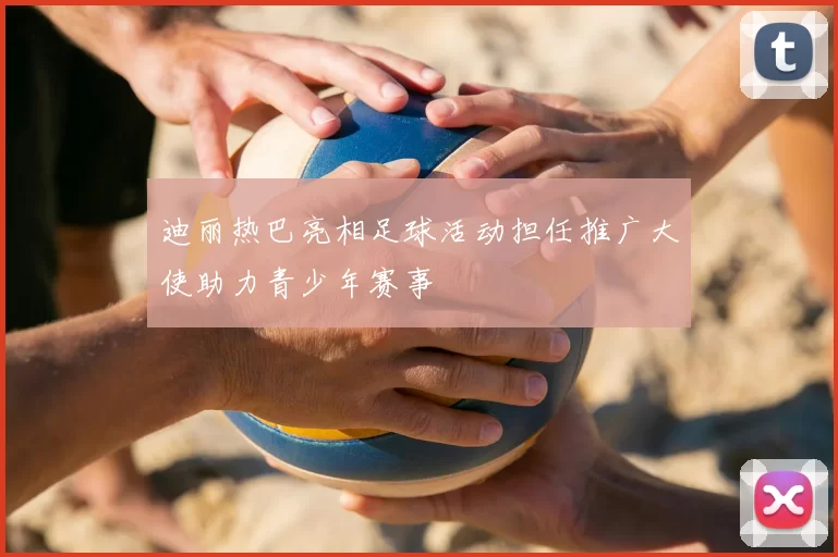 迪丽热巴亮相足球活动担任推广大使助力青少年赛事