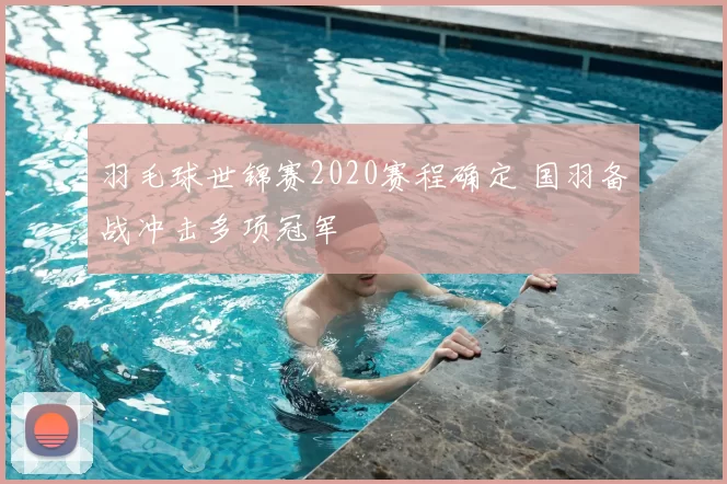 羽毛球世锦赛2020赛程确定 国羽备战冲击多项冠军