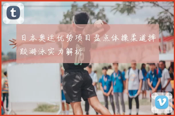 日本奥运优势项目盘点体操柔道摔跤游泳实力解析