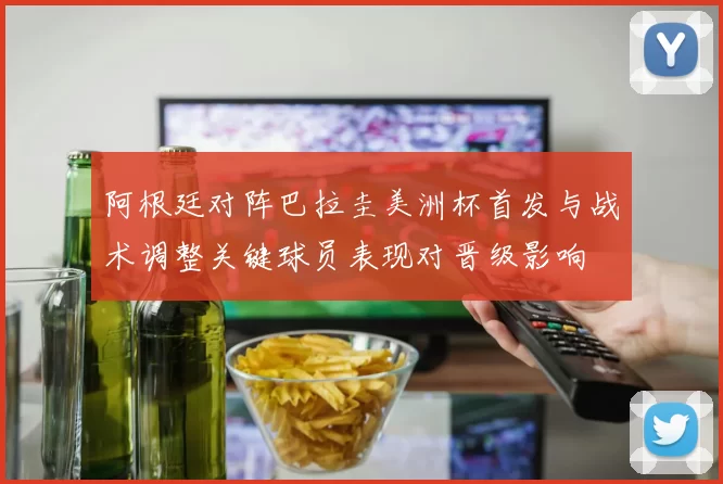 阿根廷对阵巴拉圭美洲杯首发与战术调整关键球员表现对晋级影响