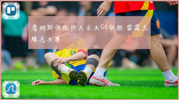 詹姆斯领衔热火东决G6取胜 雷霆无缘总决赛