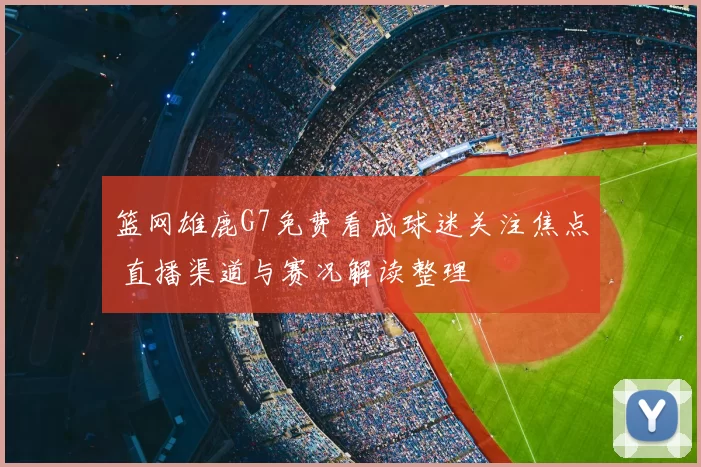 篮网雄鹿G7免费看成球迷关注焦点 直播渠道与赛况解读整理