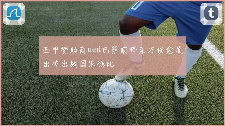 西甲赞助商ued巴萨前锋莱万伤愈复出将出战国家德比