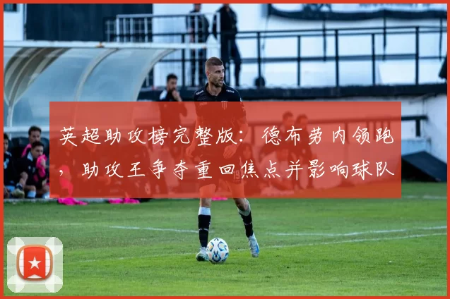 英超助攻榜完整版：德布劳内领跑，助攻王争夺重回焦点并影响球队进攻布置