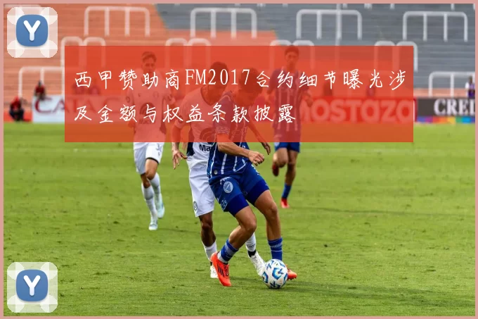 西甲赞助商FM2017合约细节曝光涉及金额与权益条款披露