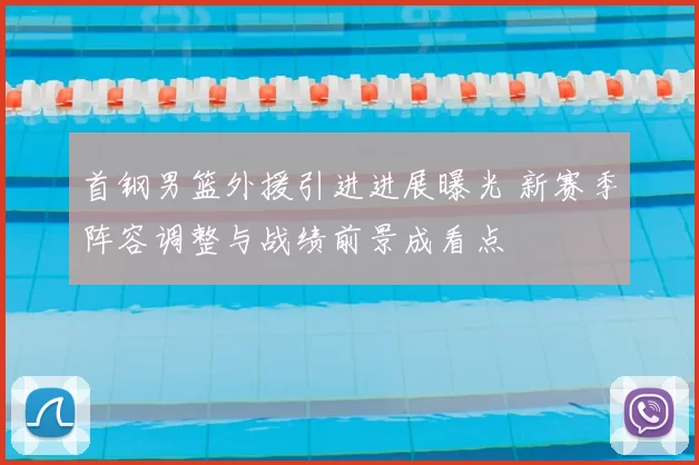 首钢男篮外援引进进展曝光 新赛季阵容调整与战绩前景成看点