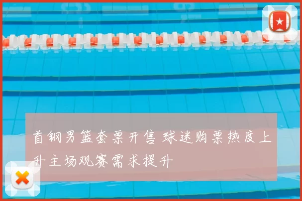 首钢男篮套票开售 球迷购票热度上升主场观赛需求提升