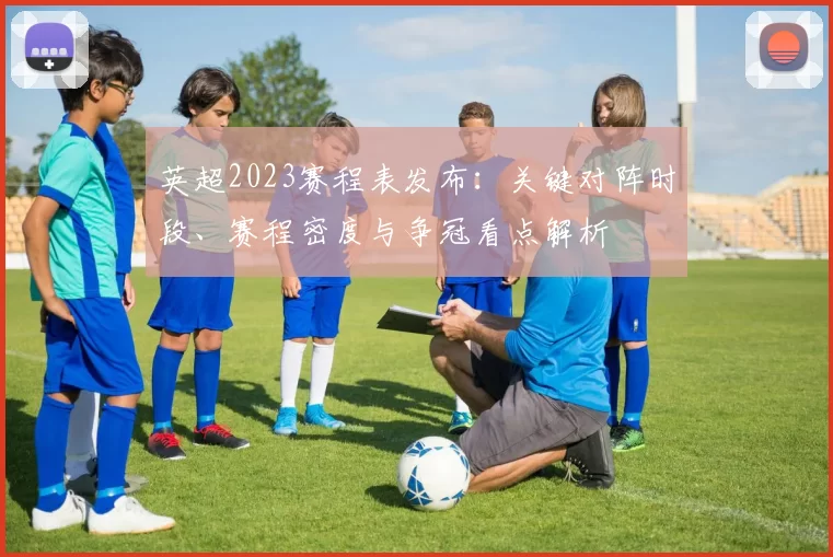 英超2023赛程表发布：关键对阵时段、赛程密度与争冠看点解析