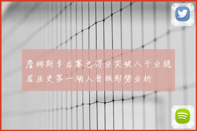 詹姆斯季后赛总得分突破八千分稳居历史第一湖人晋级形势分析