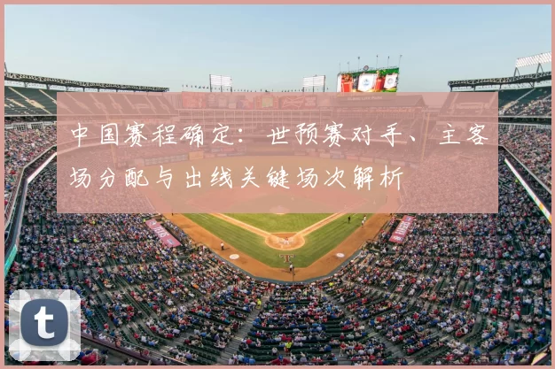 中国赛程确定：世预赛对手、主客场分配与出线关键场次解析