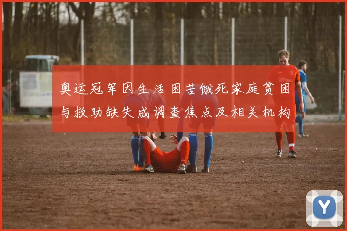 奥运冠军因生活困苦饿死家庭贫困与救助缺失成调查焦点及相关机构介入