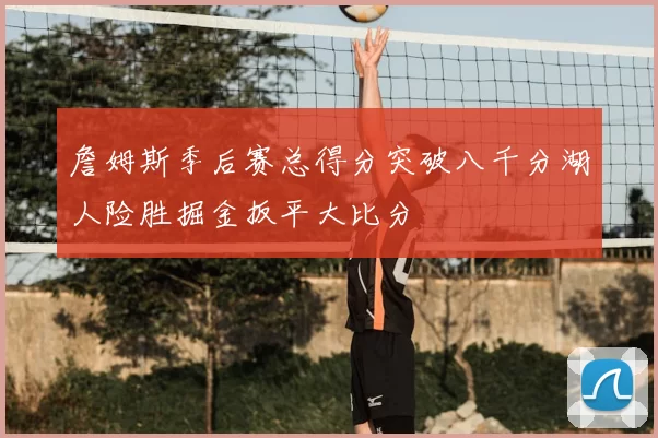 詹姆斯季后赛总得分突破八千分湖人险胜掘金扳平大比分