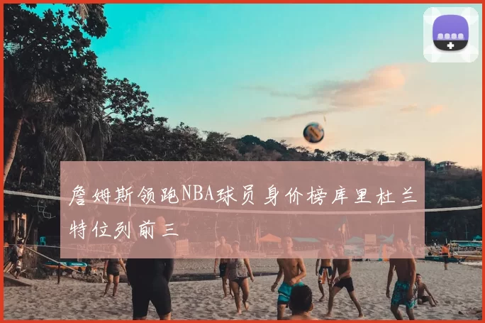 詹姆斯领跑NBA球员身价榜库里杜兰特位列前三