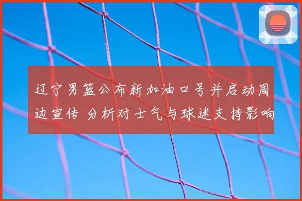 辽宁男篮公布新加油口号并启动周边宣传 分析对士气与球迷支持影响