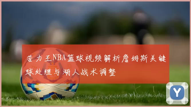 苦力王NBA篮球视频解析詹姆斯关键球处理与湖人战术调整