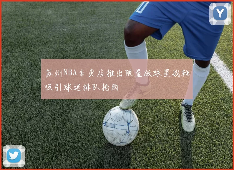 苏州NBA专卖店推出限量版球星战靴吸引球迷排队抢购