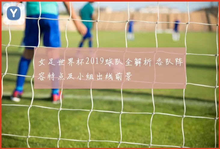 女足世界杯2019球队全解析 各队阵容特点及小组出线前景